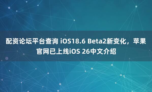配资论坛平台查询 iOS18.6 Beta2新变化，苹果官网已上线iOS 26中文介绍