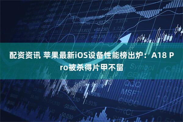 配资资讯 苹果最新iOS设备性能榜出炉：A18 Pro被杀得片甲不留