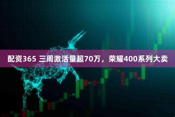 配资365 三周激活量超70万，荣耀400系列大卖
