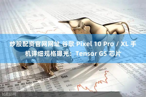 炒股配资官网网址 谷歌 Pixel 10 Pro / XL 手机详细规格曝光：Tensor G5 芯片
