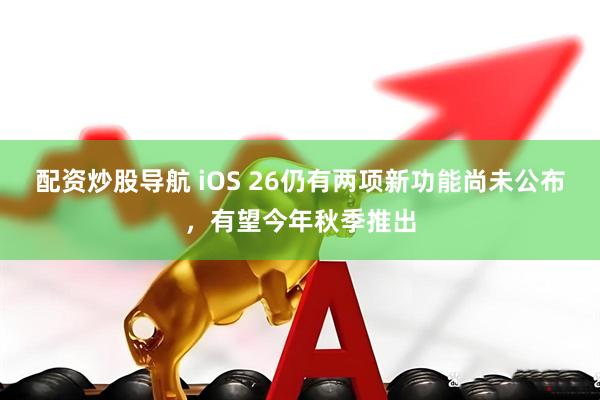 配资炒股导航 iOS 26仍有两项新功能尚未公布，有望今年秋季推出