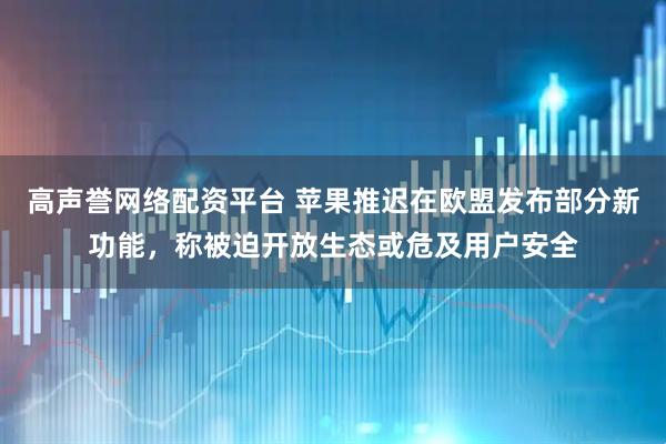 高声誉网络配资平台 苹果推迟在欧盟发布部分新功能，称被迫开放生态或危及用户安全