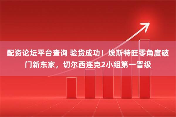 配资论坛平台查询 验货成功！埃斯特旺零角度破门新东家，切尔西连克2小组第一晋级