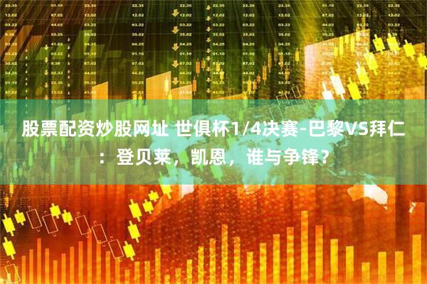 股票配资炒股网址 世俱杯1/4决赛-巴黎VS拜仁：登贝莱，凯恩，谁与争锋？