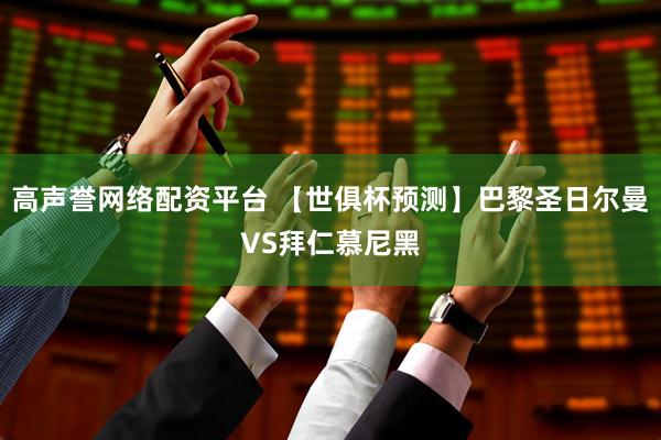 高声誉网络配资平台 【世俱杯预测】巴黎圣日尔曼VS拜仁慕尼黑