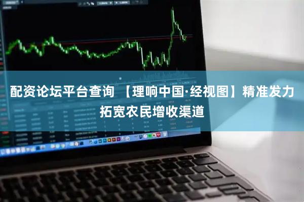 配资论坛平台查询 【理响中国·经视图】精准发力拓宽农民增收渠道