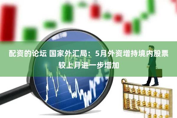 配资的论坛 国家外汇局：5月外资增持境内股票较上月进一步增加