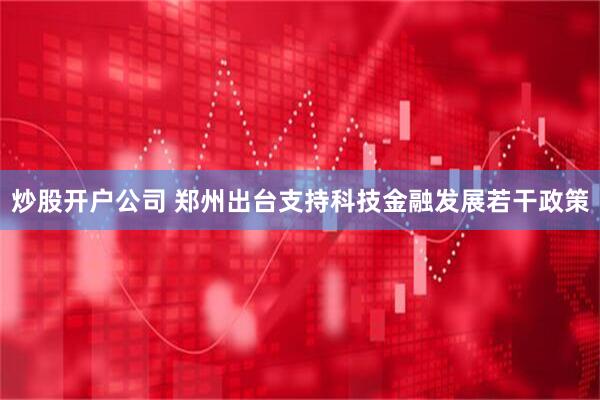 炒股开户公司 郑州出台支持科技金融发展若干政策