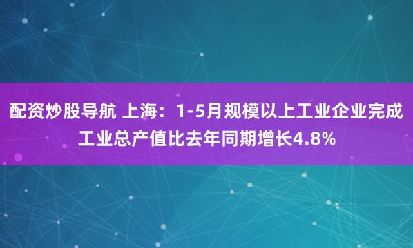 配资炒股导航 上海：1-5月规模以上工业企业完成工业总产值比去年同期增长4.8%