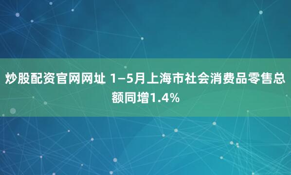 炒股配资官网网址 1—5月上海市社会消费品零售总额同增1.4%