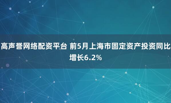 高声誉网络配资平台 前5月上海市固定资产投资同比增长6.2%