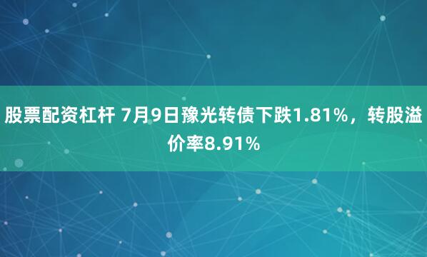 股票配资杠杆 7月9日豫光转债下跌1.81%，转股溢价率8.91%
