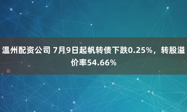 温州配资公司 7月9日起帆转债下跌0.25%，转股溢价率54.66%