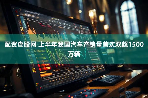 配资查股网 上半年我国汽车产销量首次双超1500万辆