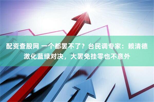 配资查股网 一个都罢不了？台民调专家：赖清德激化蓝绿对决，大罢免挂零也不意外