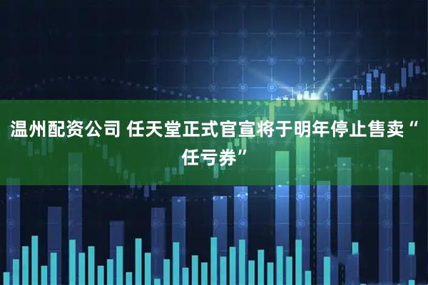 温州配资公司 任天堂正式官宣将于明年停止售卖“任亏券”
