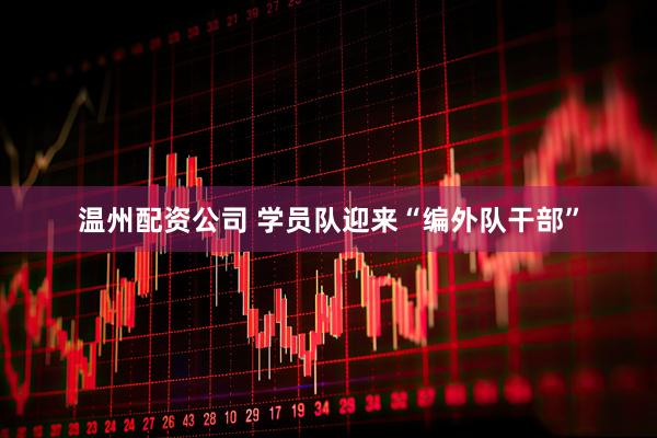 温州配资公司 学员队迎来“编外队干部”