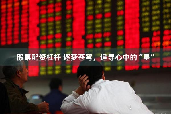 股票配资杠杆 逐梦苍穹，追寻心中的“星”