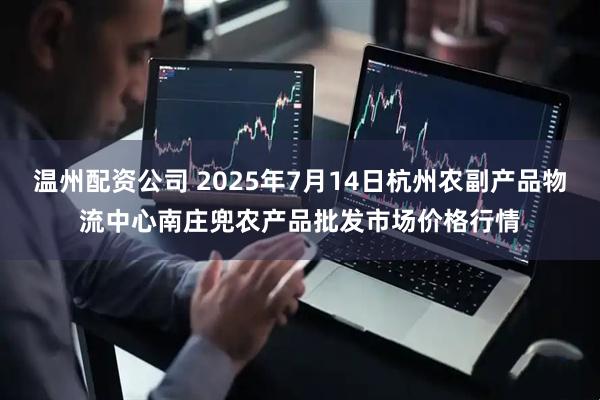 温州配资公司 2025年7月14日杭州农副产品物流中心南庄兜农产品批发市场价格行情