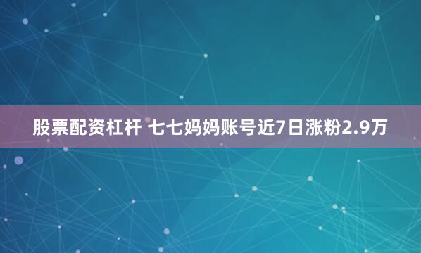 股票配资杠杆 七七妈妈账号近7日涨粉2.9万
