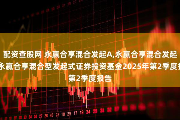 配资查股网 永赢合享混合发起A,永赢合享混合发起C: 永赢合享混合型发起式证券投资基金2025年第2季度报告