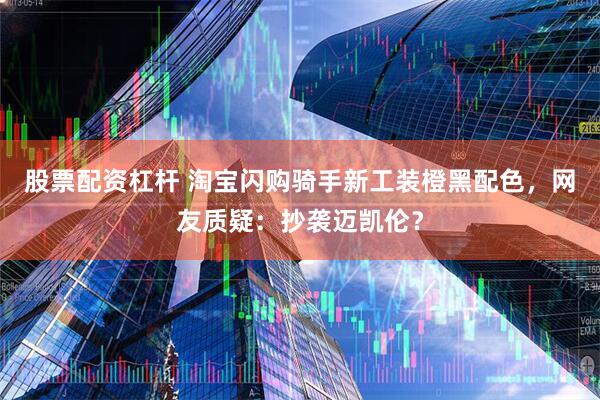 股票配资杠杆 淘宝闪购骑手新工装橙黑配色，网友质疑：抄袭迈凯伦？